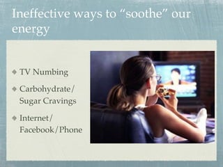 Ineffective ways to “soothe” our
energy
  TV Numbing
  Carbohydrate/
Sugar Cravings
  Internet/
Facebook/Phone
 