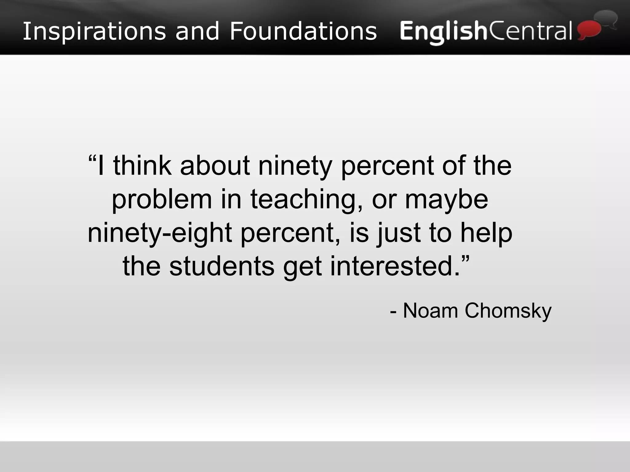 Inspirations and Foundations “ I think about ninety percent of the problem in teaching, or maybe ninety-eight percent, is just to help the students get interested.”  - Noam Chomsky 