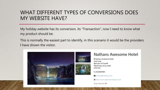 WHAT DIFFERENT TYPES OF CONVERSIONS DOES
MY WEBSITE HAVE?
My holiday website has its conversion, its “Transaction”, now I ...