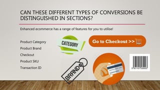 CAN THESE DIFFERENT TYPES OF CONVERSIONS BE
DISTINGUISHED IN SECTIONS?
Enhanced ecommerce has a range of features for you ...