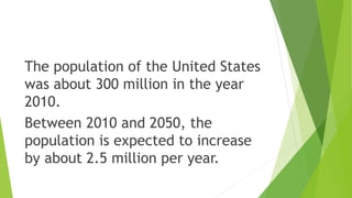 The population of the United States
was about 300 million in the year
2010.
Between 2010 and 2050, the
population is expected to increase
by about 2.5 million per year.