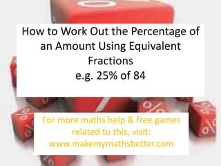 How to Work Out the Percentage of
an Amount Using Equivalent
Fractions
e.g. 25% of 84

For more maths help & free games
related to this, visit:
www.makemymathsbetter.com

 