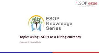 Topic: Using ESOPs as a Hiring currency
Presented By: Harshu Ghate
 