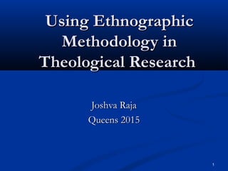 1
Using EthnographicUsing Ethnographic
Methodology inMethodology in
Theological ResearchTheological Research
Joshva RajaJoshva Raja
Queens 2015Queens 2015
 