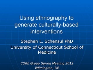 Using ethnography to
 generate culturally-based
       interventions
    Stephen L. Schensul PhD
University of Connecticut School of
              Medicine

    CORE Group Spring Meeting 2012
           Wilmington, DE
 