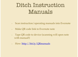 Ditch Instruction
Manuals
Scan instruction/operating manuals into Evernote
Make QR code link to Evernote note
Tape QR code to device (scanning will open note
with manual!)
How: http://bit.ly/QRmanuals
•
•
•
•
 