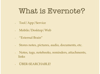 What is Evernote?
Tool/App/Service
Mobile/Desktop/Web
“External Brain”
Stores notes, pictures, audio, documents, etc.
Notes, tags, notebooks, reminders, attachments,
links
ÜBER-SEARCHABLE!
•
•
•
•
•
•
 