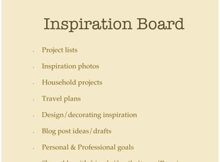 Inspiration Board
Project lists
Inspiration photos
Household projects
Travel plans
Design/decorating inspiration
Blog post ideas/drafts
Personal & Professional goals
•
•
•
•
•
•
•
 