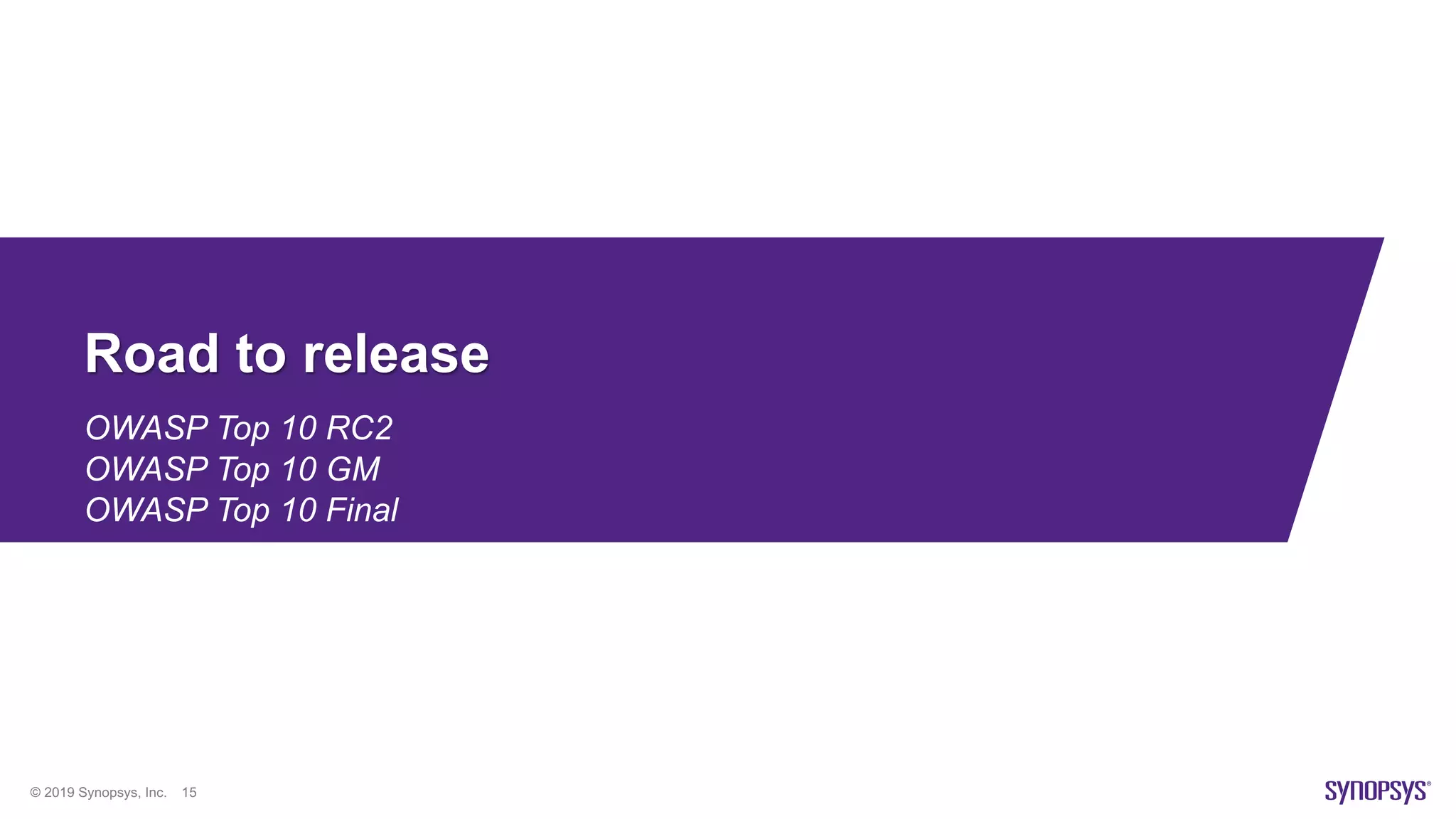© 2019 Synopsys, Inc. 15
Road to release
OWASP Top 10 RC2
OWASP Top 10 GM
OWASP Top 10 Final
 