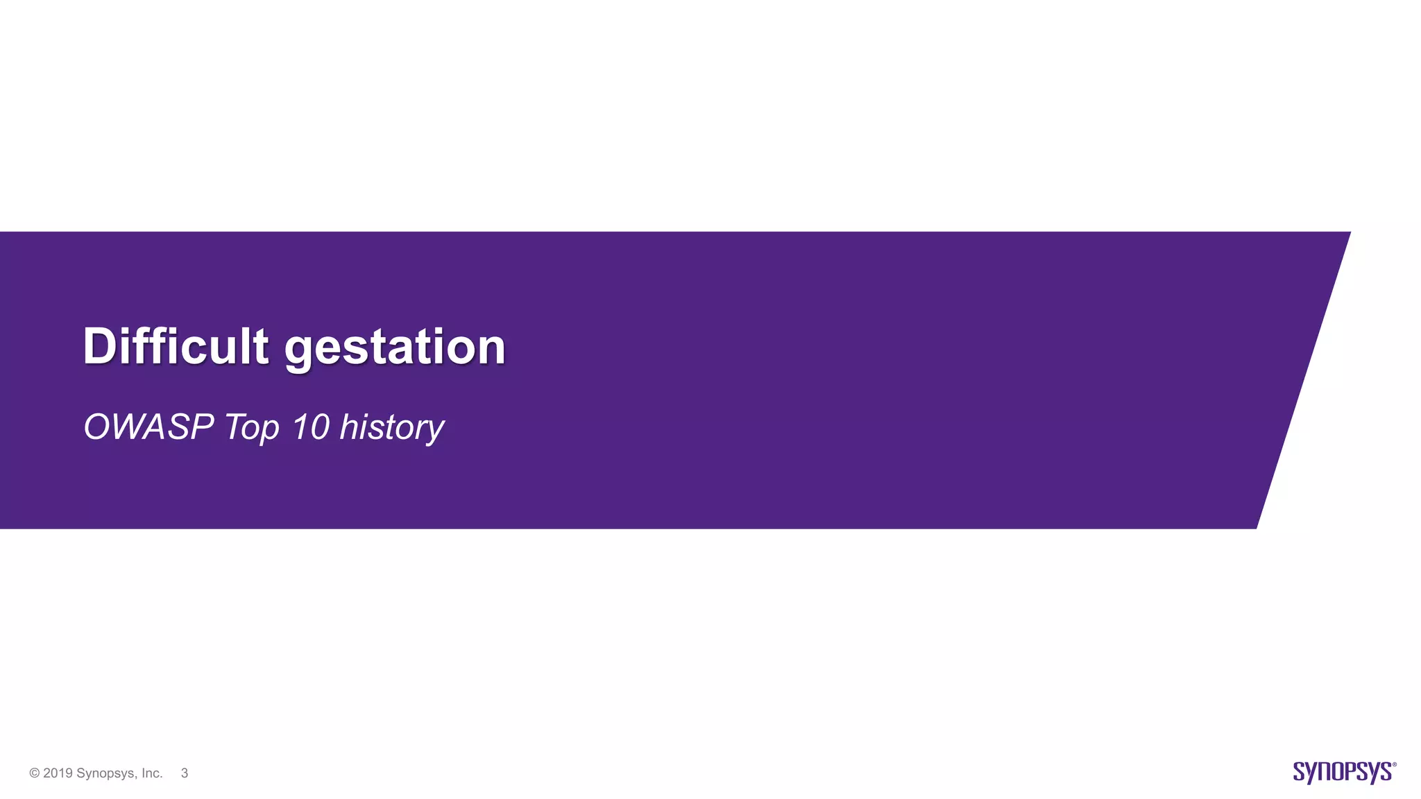 © 2019 Synopsys, Inc. 3
Difficult gestation
OWASP Top 10 history
 