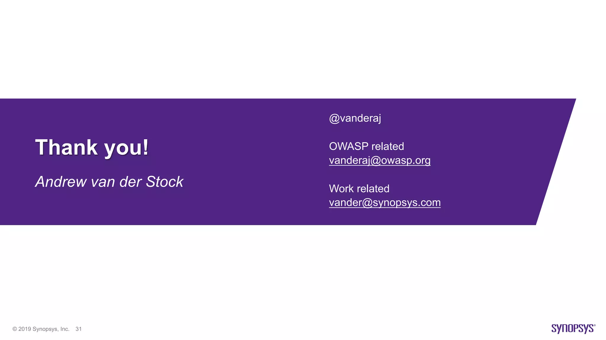 © 2019 Synopsys, Inc. 31
Thank you!
Andrew van der Stock
@vanderaj
OWASP related
vanderaj@owasp.org
Work related
vander@synopsys.com
 