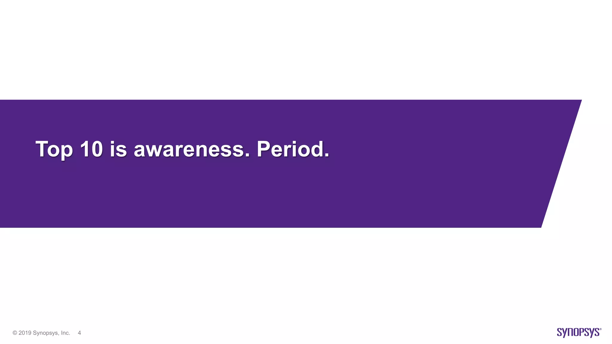 © 2019 Synopsys, Inc. 4
Top 10 is awareness. Period.
 