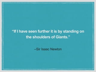 –Sir Isaac Newton
“If I have seen further it is by standing on
the shoulders of Giants.”
 