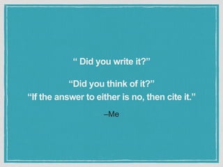 –Me
“ Did you write it?”
“Did you think of it?”
“If the answer to either is no, then cite it.”
 