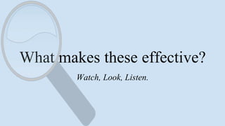 What makes these effective?
Watch, Look, Listen.
 
