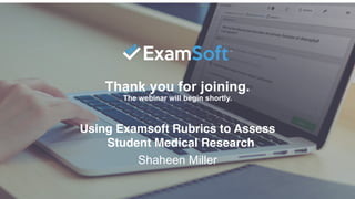 Thank you for joining.
The webinar will begin shortly.
Using Examsoft Rubrics to Assess
Student Medical Research
Shaheen Miller
 