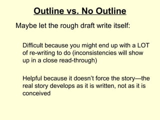 Outline vs. No Outline
Maybe let the rough draft write itself:

  Difficult because you might end up with a LOT
  of re-wr...