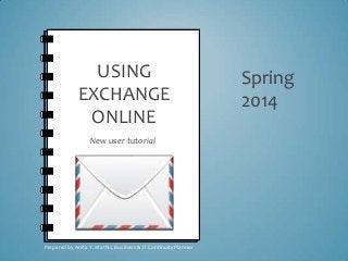 USING
EXCHANGE
ONLINE
New user tutorial
Spring
2014
Prepared by Anita Y. Mathis, Business & IT Continuity Planner
 
