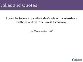 Jokes and Quotes http://www.onelinerz.net/  I don't believe you can do today's job with yesterday's  methods and be in business tomorrow.  