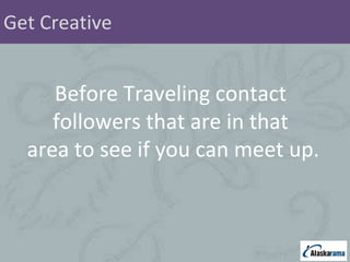 Get Creative Before Traveling contact  followers that are in that  area to see if you can meet up. 