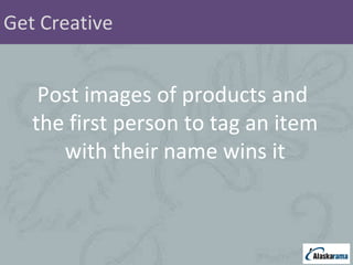 Get Creative Post images of products and  the first person to tag an item with their name wins it 