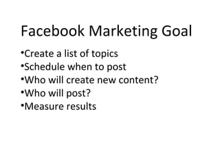 Facebook Marketing Goal Create a list of topics Schedule when to post  Who will create new content? Who will post? Measure results 
