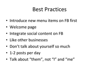 Best Practices Introduce new menu items on FB first Welcome page Integrate social content on FB Like other businesses Don’t talk about yourself so much 1-2 posts per day Talk about “them”, not “I” and “me” 