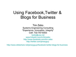 Using Facebook,Twitter &  Blogs for Business Tim Zebo Systems Engineering Consulting “ Experience, Innovation, Integrity” Cell: 732-757-8353 [email_address] www.linkedin.com/in/timzebo http://www.facebook.com/tim.zebo http://twitter.com/jerseyguy   http://www.slideshare.net/jerseyguyz/facebook-twitter-blogs-for-business   