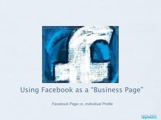 Using Facebook as a “Business Page”
        Facebook Page vs. Individual Profile
 