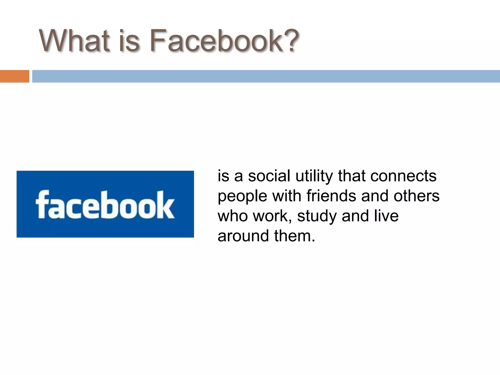 What is Facebook?is a social utility that connects people with friends and others who work, study and live around them. 