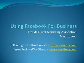 Using Facebook For Business Florida Direct Marketing Association May 20, 2010 Jeff Yaniga – Destination Rx – http://www.drx.com Jason Peck – eWayDirect – www.ewaydirect.com 