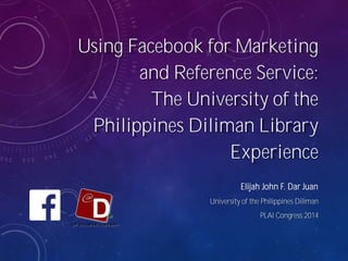 Using Facebook for Marketing
and Reference Service:
The University of the
Philippines Diliman Library
Experience
Elijah John F. Dar Juan
University of the Philippines Diliman
PLAI Congress 2014
 