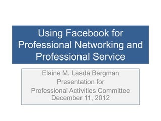 Using Facebook for
Professional Networking and
    Professional Service
     Elaine M. Lasda Bergman
          Presentation for
  Professional Activities Committee
        December 11, 2012
 