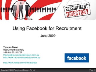 Using Facebook for Recruitment     June 2009 Thomas Shaw Recruitment Directory +61 (03) 9018 5722 [email_address]   http://www.recruitmentdirectory.com.au http://www.twitter.com/thomasshaw   Page  Copyright © 2009 Recruitment Directory Pty Ltd 