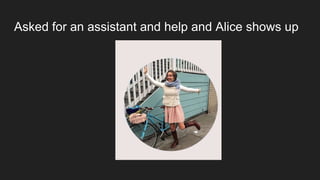 Asked for an assistant and help and Alice shows up
 