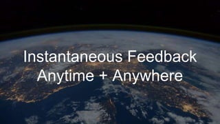 Instantaneous Feedback
Anytime + Anywhere
 