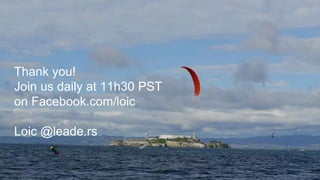 Thank you!
Join us daily at 11h30 PST
on Facebook.com/loic
Loic @leade.rs
 