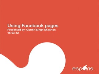 Using Facebook pages
Presented by: Gurmit Singh Shakhon
16.03.12
 