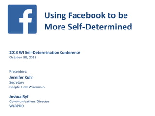 Using Facebook to be
More Self-Determined
2013 WI Self-Determination Conference
October 30, 2013

Presenters:

Jennifer Kuhr
Secretary
People First Wisconsin

Joshua Ryf
Communications Director
WI-BPDD

 