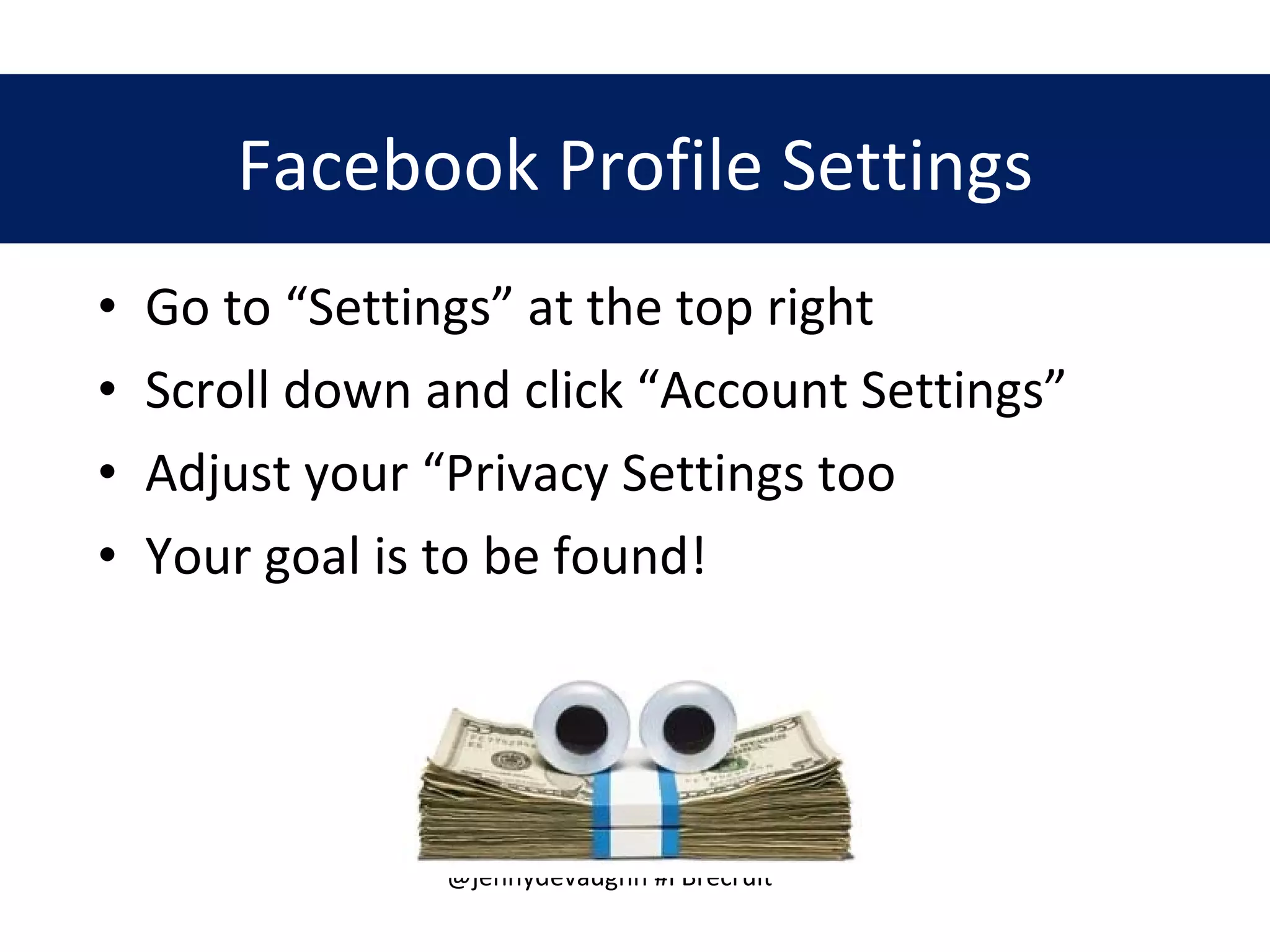 Go to “Settings” at the top right Scroll down and click “Account Settings” Adjust your “Privacy Settings too Your goal is to be found! Facebook Profile Settings 