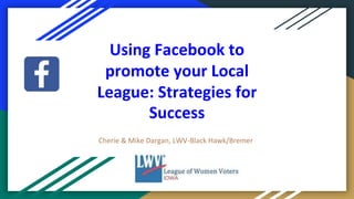 Using Facebook to
promote your Local
League: Strategies for
Success
Cherie & Mike Dargan, LWV-Black Hawk/Bremer
 