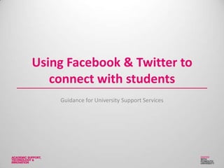 Using Facebook & Twitter to
connect with students
Guidance for University Support Services
 