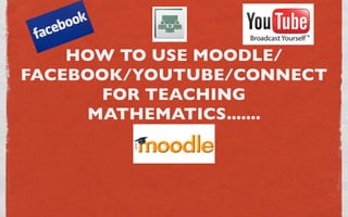 HOW TO USE MOODLE/
FACEBOOK/YOUTUBE/CONNECT
       FOR TEACHING
     MATHEMATICS.......
 