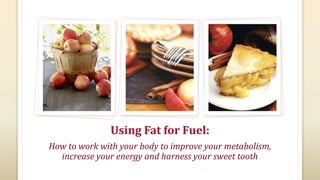 Using Fat for Fuel:
How to work with your body to improve your metabolism,
  increase your energy and harness your sweet tooth
 