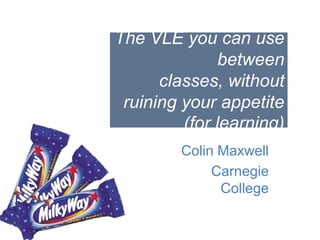 The VLE you can use between classes, without ruining your appetite (for learning) Colin Maxwell Carnegie College 