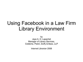 Using Facebook in a Law Firm Library Environment by Jaye A. H. Lapachet Manager of Library Services, Coblentz, Patch, Duffy & Bass, LLP Internet Librarian 2008 