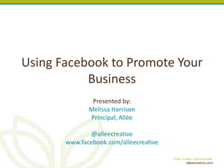 Using Facebook to Promote Your
           Business
               Presented by:
              Melissa Harrison
              Principal, Allée

               @alleecreative
       www.facebook.com/alleecreative

                                        Think. Create. Communicate.
                                                 alleecreative.com
 