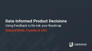 Data-Informed Product Decisions
Using Feedback to De-risk your Roadmap
Richard White, Founder & CEO
1
 