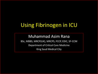Using Fibrinogen in ICU
Muhammad Asim Rana
BSc, MBBS, MRCP(UK), MRCPS, FCCP, EDIC, SF-CCM
Department of Critical Care Medicine
King Saud Medical City
 