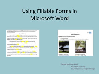 Using Fillable Forms in
   Microsoft Word




                Spring TechFest 2012
                            Kathleen Reynolds
                            ESL/Linguistics, Harper College
 